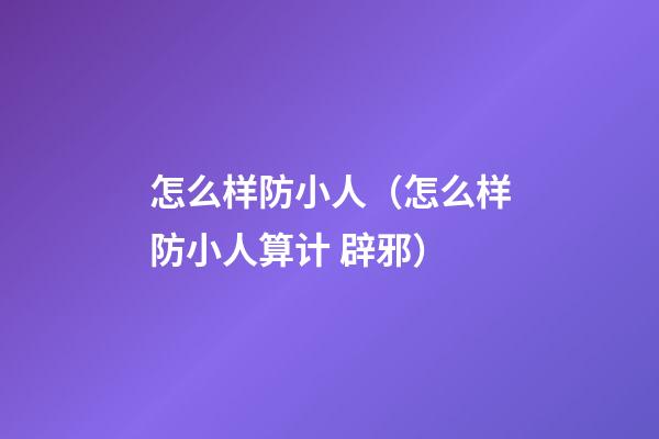 怎么样防小人（怎么样防小人算计 辟邪）
